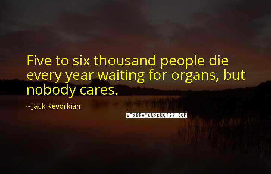 Jack Kevorkian Quotes: Five to six thousand people die every year waiting for organs, but nobody cares.