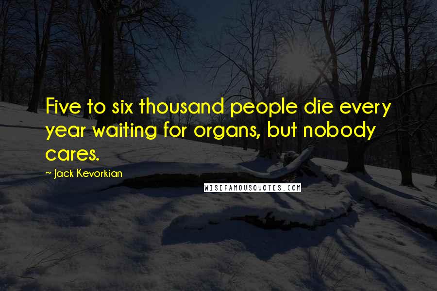 Jack Kevorkian Quotes: Five to six thousand people die every year waiting for organs, but nobody cares.