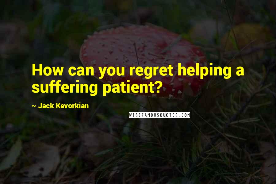 Jack Kevorkian Quotes: How can you regret helping a suffering patient?