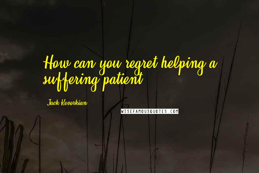 Jack Kevorkian Quotes: How can you regret helping a suffering patient?