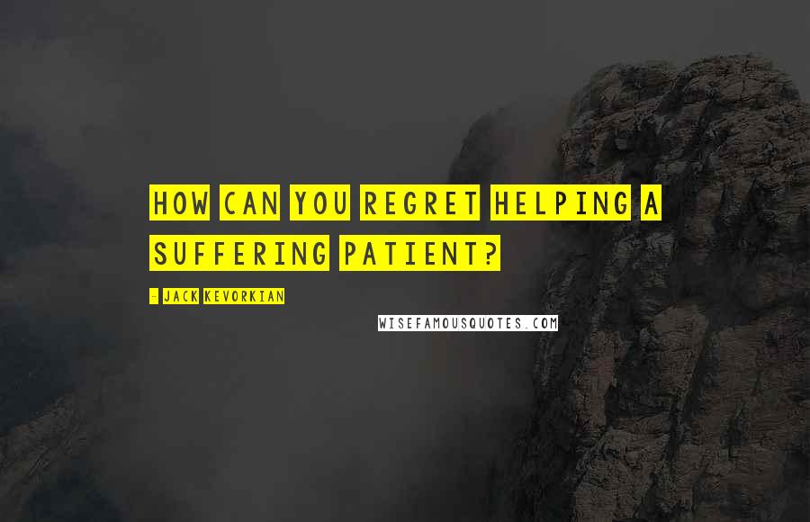 Jack Kevorkian Quotes: How can you regret helping a suffering patient?