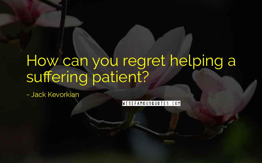 Jack Kevorkian Quotes: How can you regret helping a suffering patient?