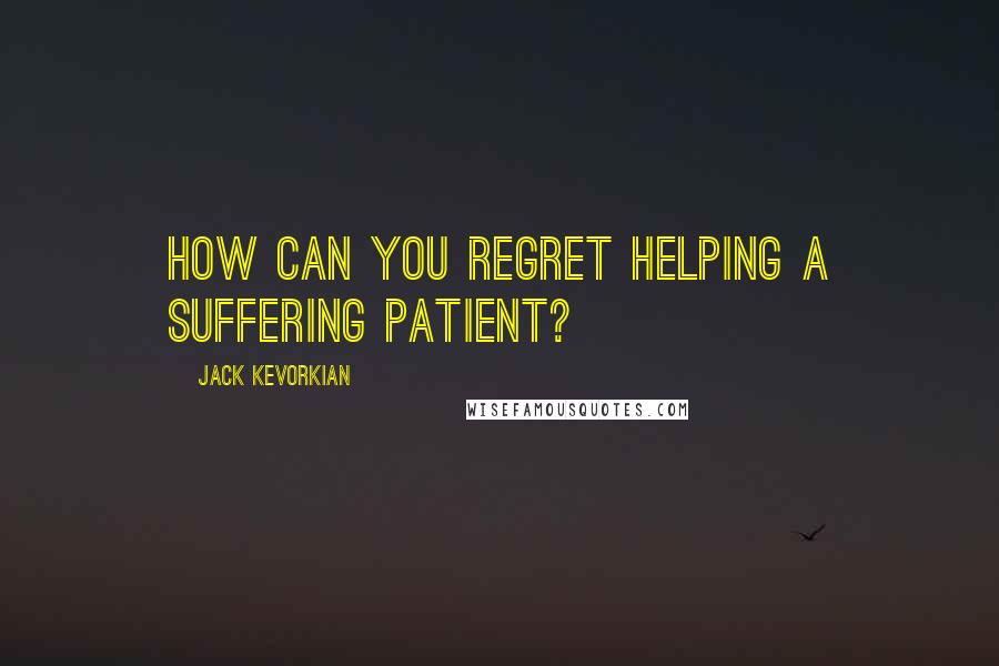 Jack Kevorkian Quotes: How can you regret helping a suffering patient?
