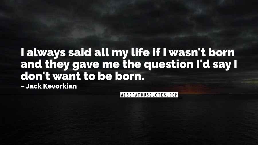 Jack Kevorkian Quotes: I always said all my life if I wasn't born and they gave me the question I'd say I don't want to be born.