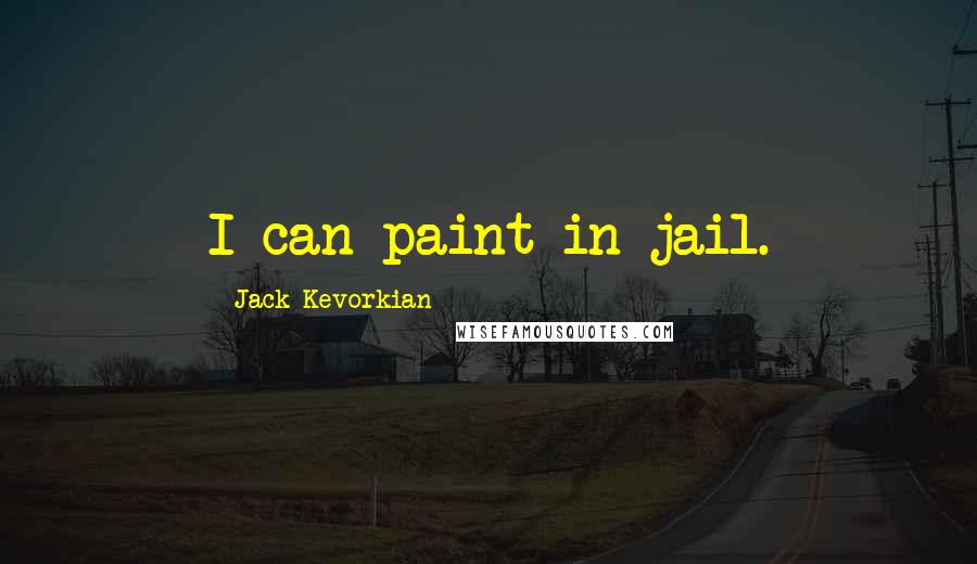 Jack Kevorkian Quotes: I can paint in jail.