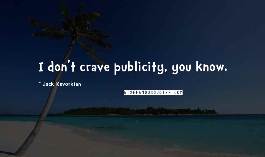 Jack Kevorkian Quotes: I don't crave publicity, you know.