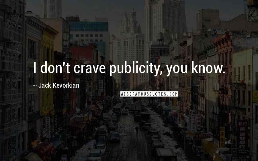 Jack Kevorkian Quotes: I don't crave publicity, you know.