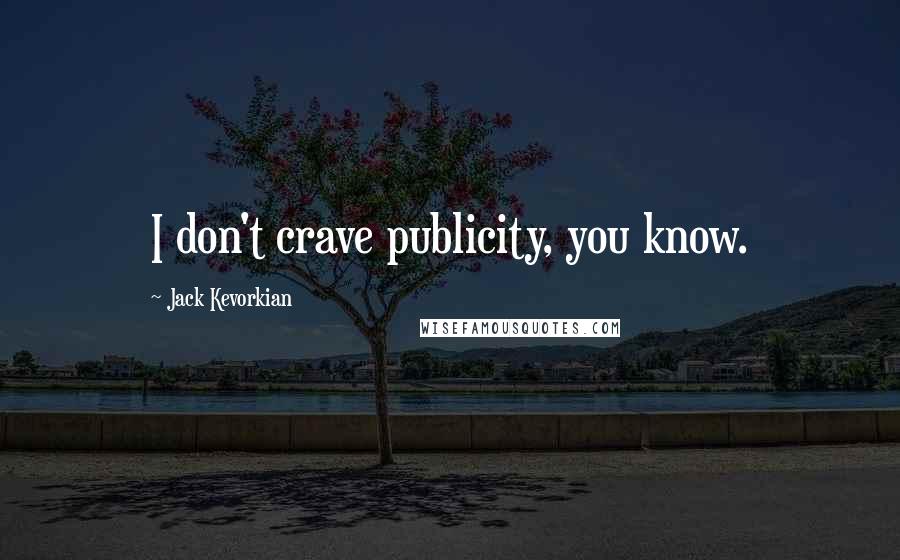 Jack Kevorkian Quotes: I don't crave publicity, you know.