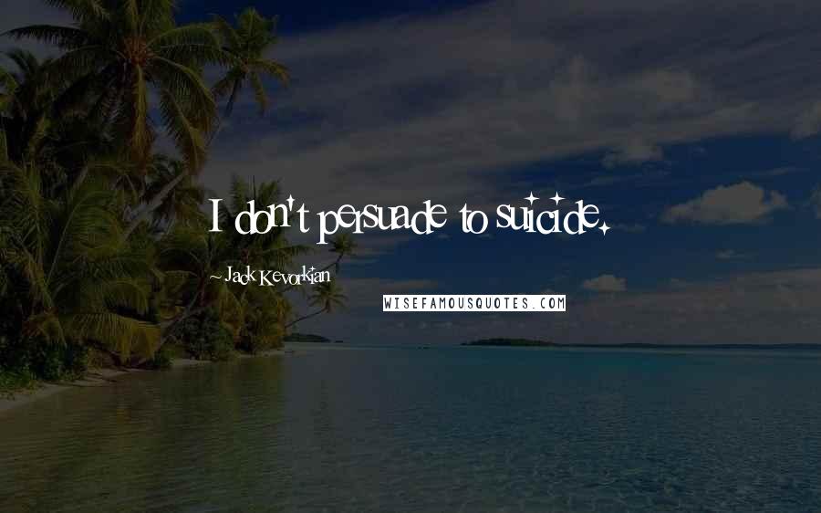 Jack Kevorkian Quotes: I don't persuade to suicide.