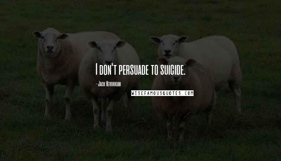 Jack Kevorkian Quotes: I don't persuade to suicide.