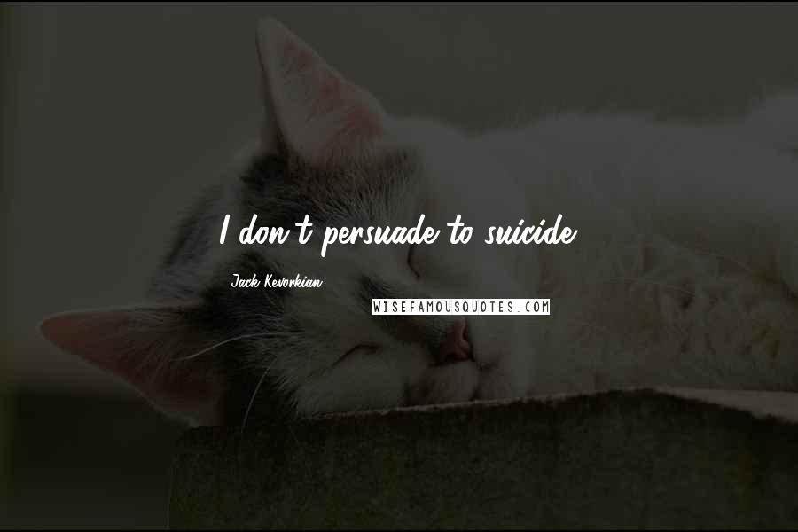 Jack Kevorkian Quotes: I don't persuade to suicide.