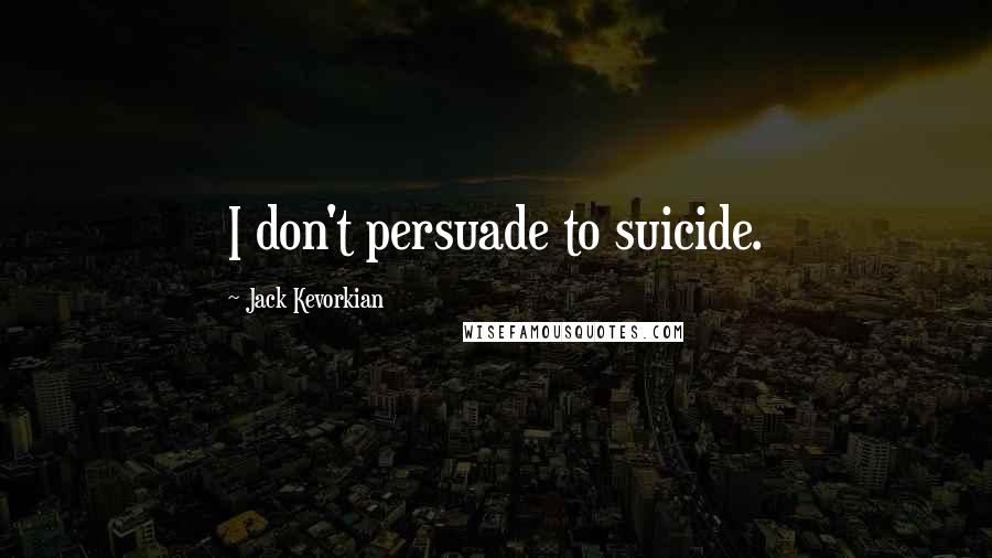 Jack Kevorkian Quotes: I don't persuade to suicide.