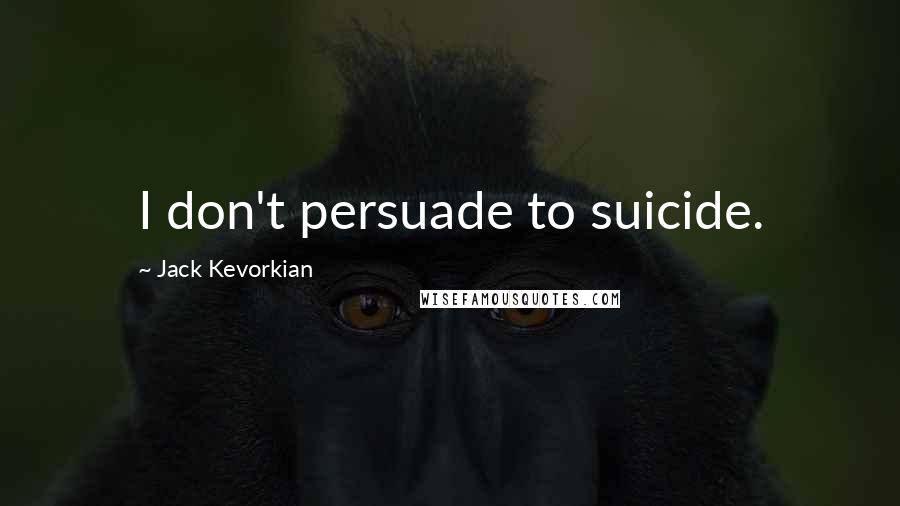 Jack Kevorkian Quotes: I don't persuade to suicide.