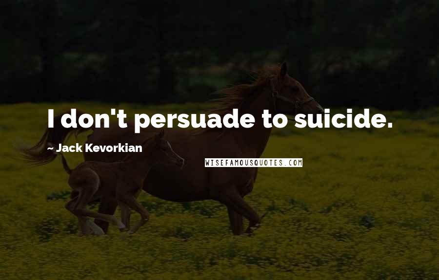 Jack Kevorkian Quotes: I don't persuade to suicide.