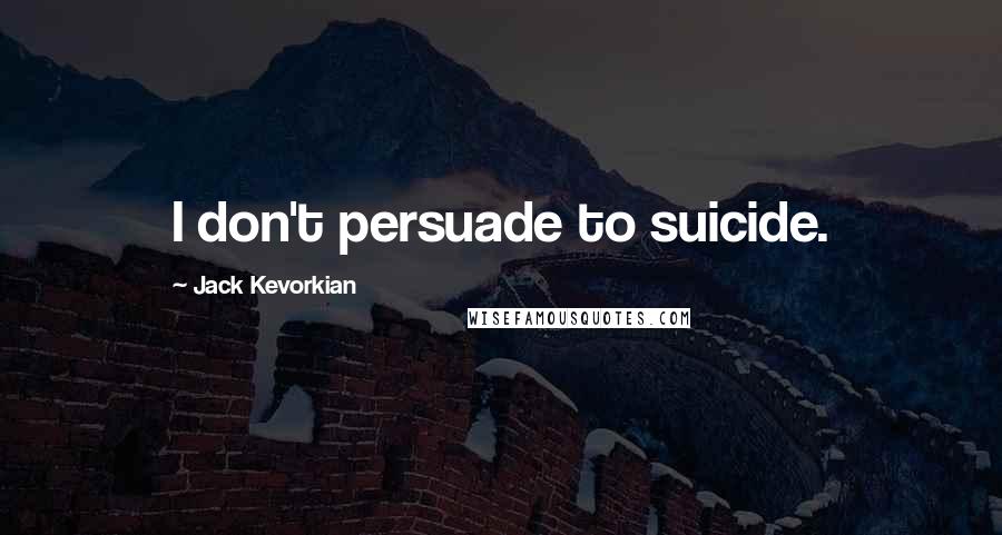 Jack Kevorkian Quotes: I don't persuade to suicide.