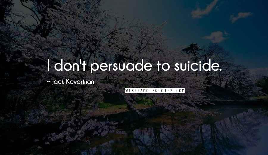 Jack Kevorkian Quotes: I don't persuade to suicide.