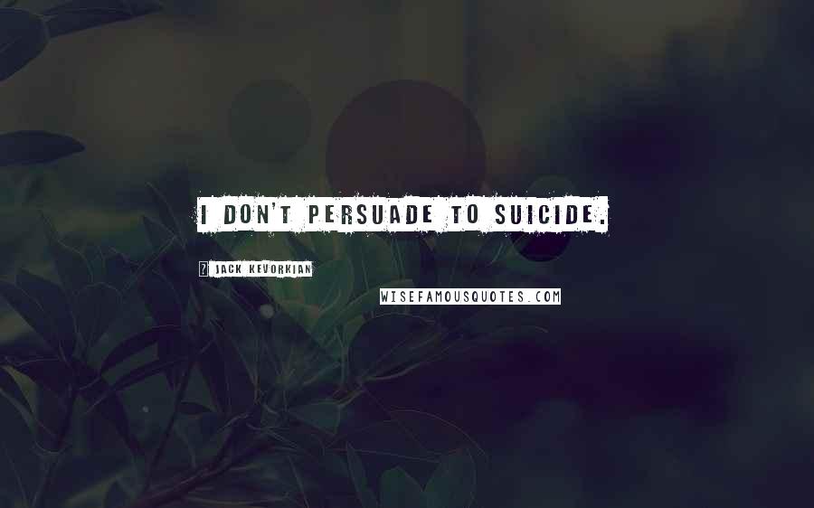 Jack Kevorkian Quotes: I don't persuade to suicide.