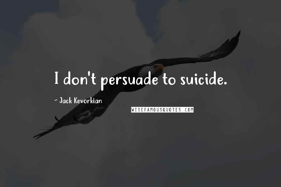 Jack Kevorkian Quotes: I don't persuade to suicide.