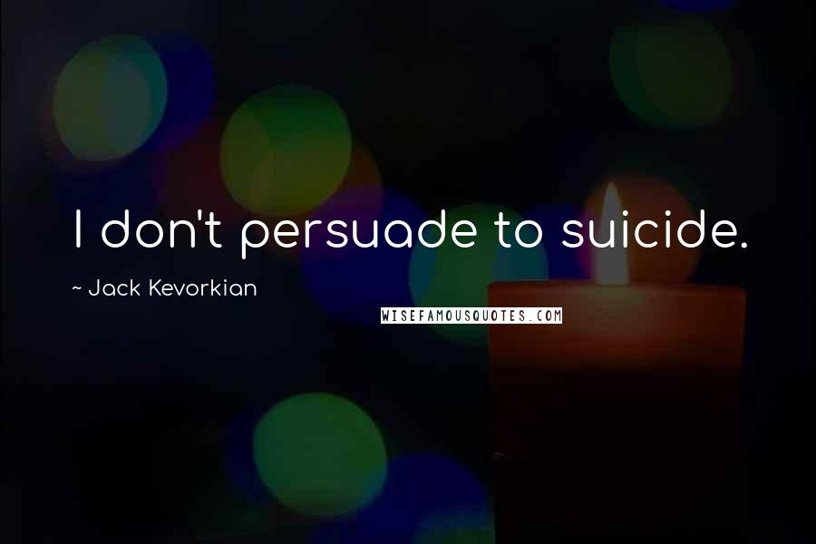 Jack Kevorkian Quotes: I don't persuade to suicide.