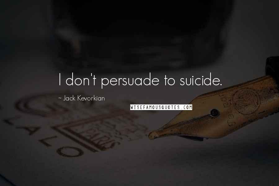 Jack Kevorkian Quotes: I don't persuade to suicide.