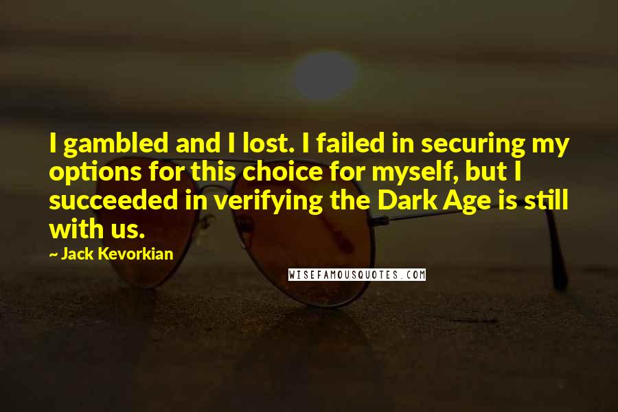 Jack Kevorkian Quotes: I gambled and I lost. I failed in securing my options for this choice for myself, but I succeeded in verifying the Dark Age is still with us.