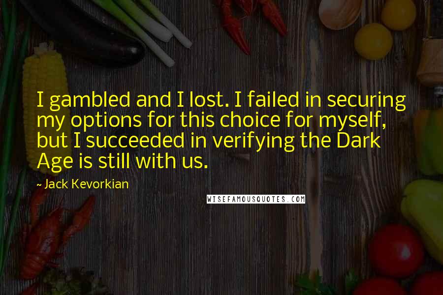 Jack Kevorkian Quotes: I gambled and I lost. I failed in securing my options for this choice for myself, but I succeeded in verifying the Dark Age is still with us.