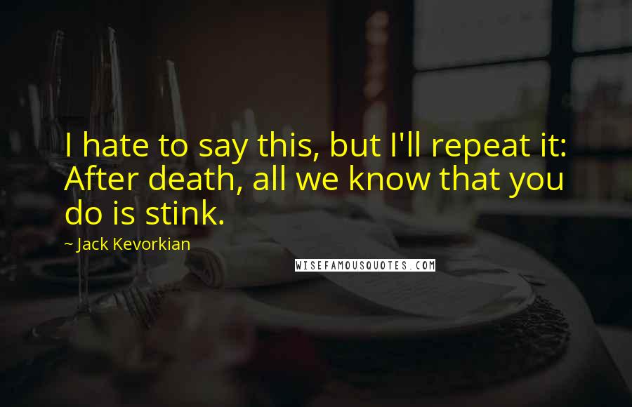 Jack Kevorkian Quotes: I hate to say this, but I'll repeat it: After death, all we know that you do is stink.