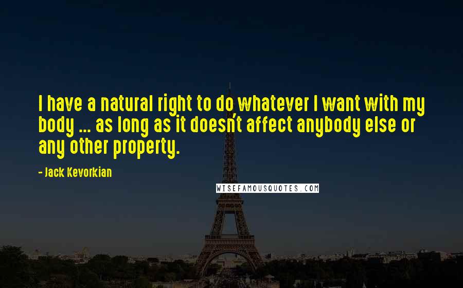 Jack Kevorkian Quotes: I have a natural right to do whatever I want with my body ... as long as it doesn't affect anybody else or any other property.