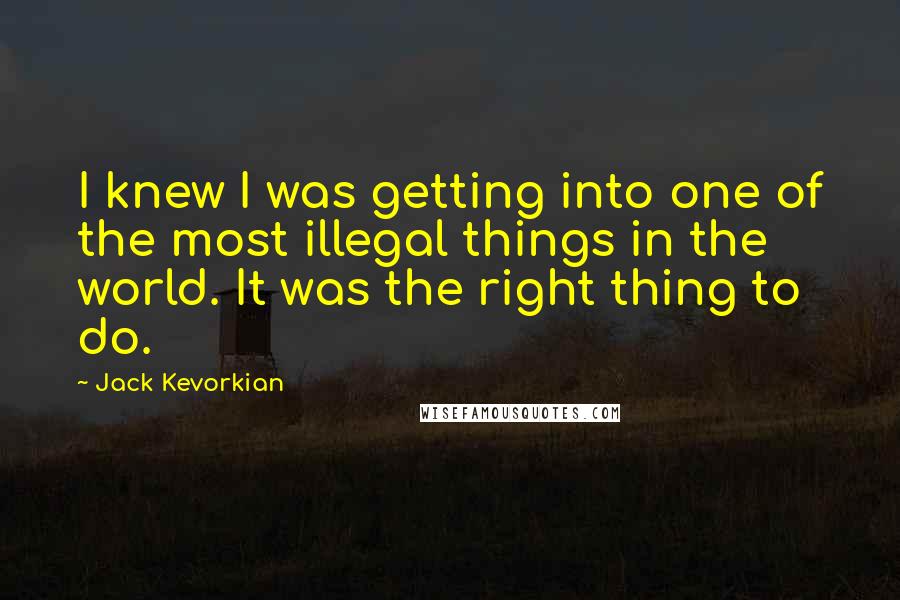 Jack Kevorkian Quotes: I knew I was getting into one of the most illegal things in the world. It was the right thing to do.