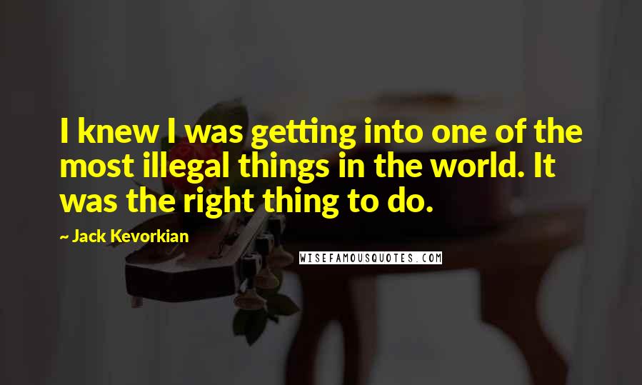 Jack Kevorkian Quotes: I knew I was getting into one of the most illegal things in the world. It was the right thing to do.