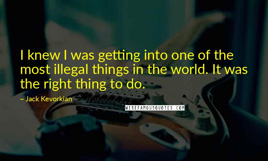 Jack Kevorkian Quotes: I knew I was getting into one of the most illegal things in the world. It was the right thing to do.