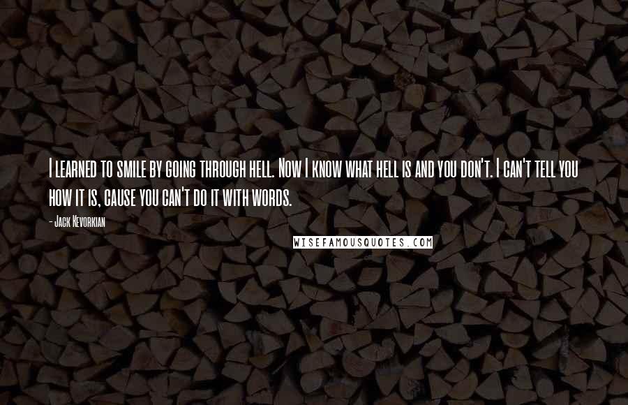Jack Kevorkian Quotes: I learned to smile by going through hell. Now I know what hell is and you don't. I can't tell you how it is, cause you can't do it with words.