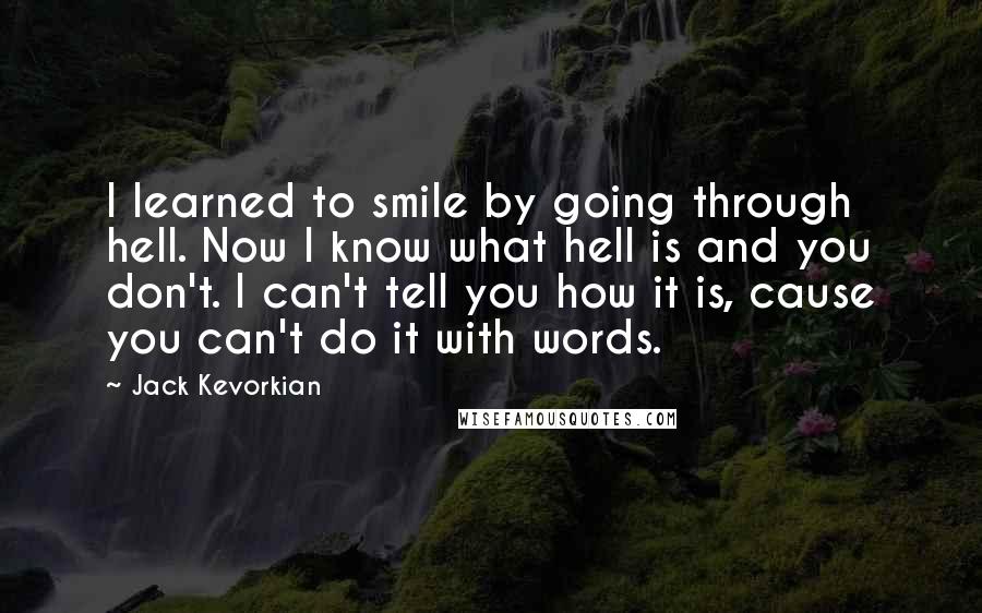 Jack Kevorkian Quotes: I learned to smile by going through hell. Now I know what hell is and you don't. I can't tell you how it is, cause you can't do it with words.