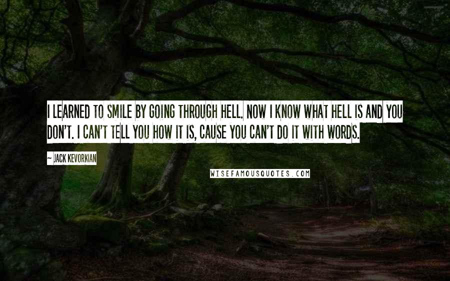 Jack Kevorkian Quotes: I learned to smile by going through hell. Now I know what hell is and you don't. I can't tell you how it is, cause you can't do it with words.