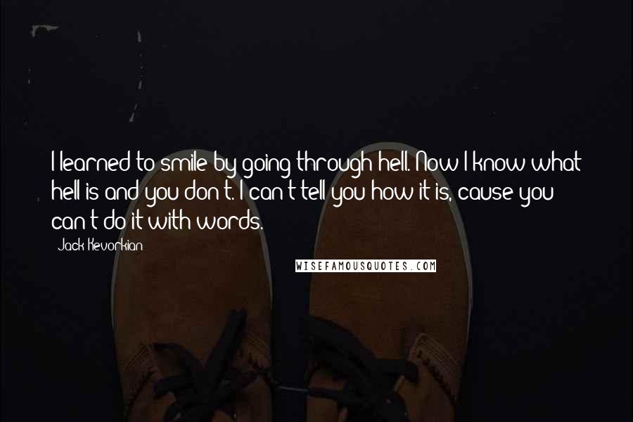 Jack Kevorkian Quotes: I learned to smile by going through hell. Now I know what hell is and you don't. I can't tell you how it is, cause you can't do it with words.