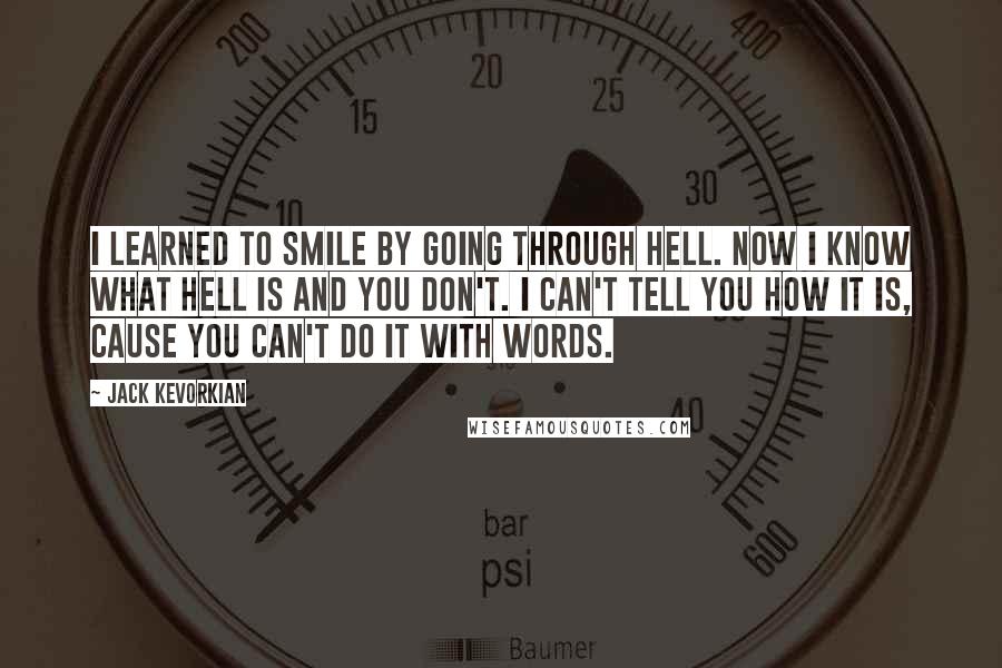 Jack Kevorkian Quotes: I learned to smile by going through hell. Now I know what hell is and you don't. I can't tell you how it is, cause you can't do it with words.