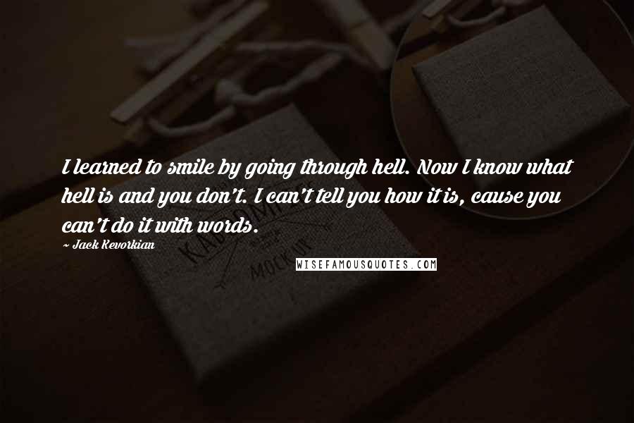 Jack Kevorkian Quotes: I learned to smile by going through hell. Now I know what hell is and you don't. I can't tell you how it is, cause you can't do it with words.