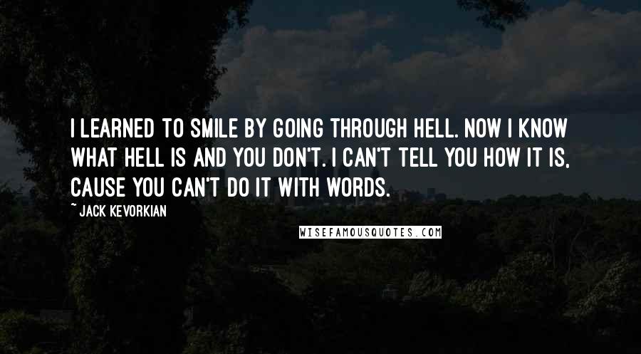 Jack Kevorkian Quotes: I learned to smile by going through hell. Now I know what hell is and you don't. I can't tell you how it is, cause you can't do it with words.