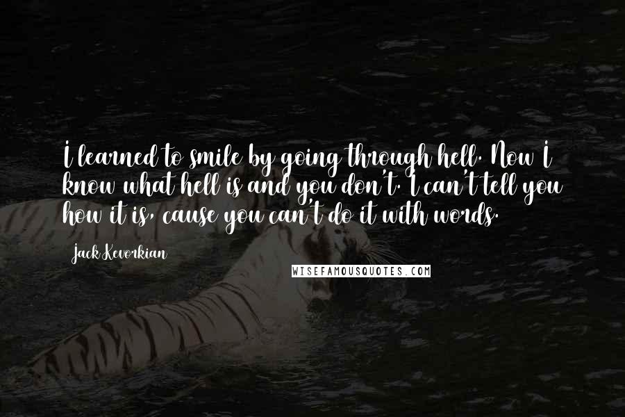 Jack Kevorkian Quotes: I learned to smile by going through hell. Now I know what hell is and you don't. I can't tell you how it is, cause you can't do it with words.