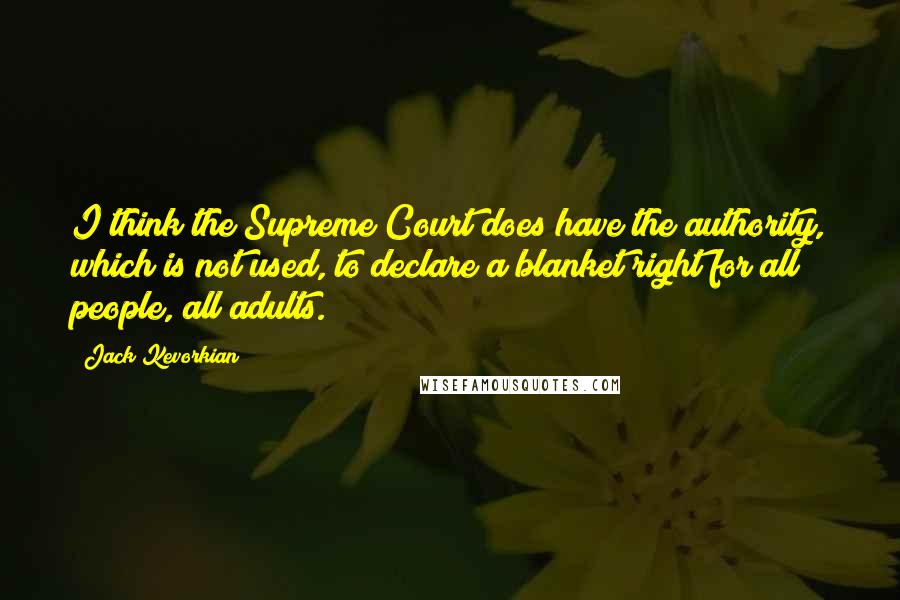 Jack Kevorkian Quotes: I think the Supreme Court does have the authority, which is not used, to declare a blanket right for all people, all adults.
