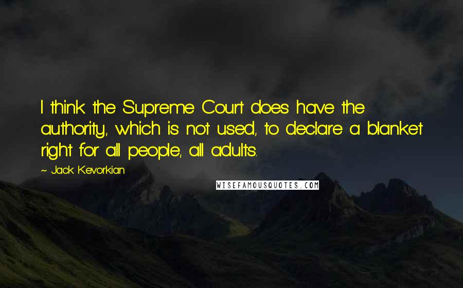 Jack Kevorkian Quotes: I think the Supreme Court does have the authority, which is not used, to declare a blanket right for all people, all adults.