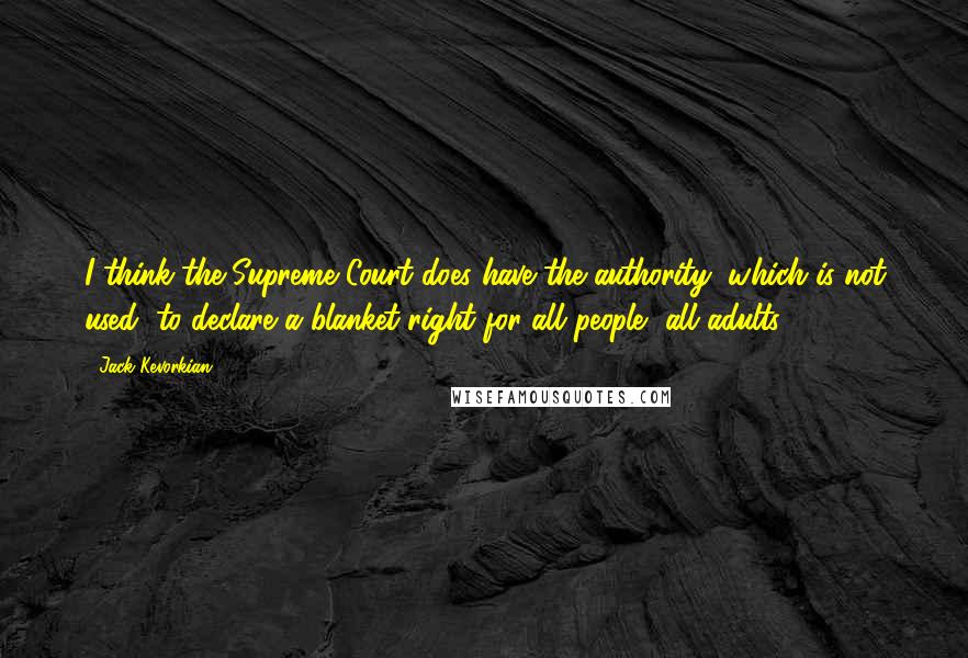 Jack Kevorkian Quotes: I think the Supreme Court does have the authority, which is not used, to declare a blanket right for all people, all adults.