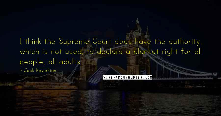 Jack Kevorkian Quotes: I think the Supreme Court does have the authority, which is not used, to declare a blanket right for all people, all adults.