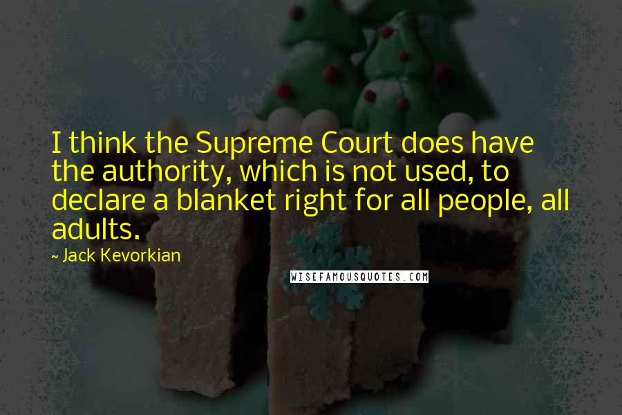 Jack Kevorkian Quotes: I think the Supreme Court does have the authority, which is not used, to declare a blanket right for all people, all adults.