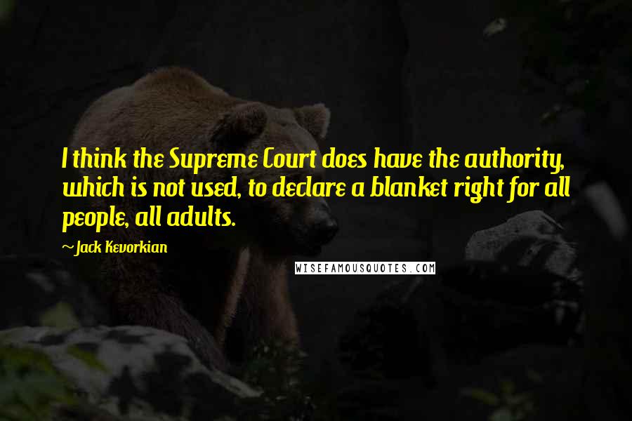 Jack Kevorkian Quotes: I think the Supreme Court does have the authority, which is not used, to declare a blanket right for all people, all adults.