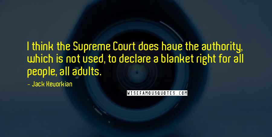 Jack Kevorkian Quotes: I think the Supreme Court does have the authority, which is not used, to declare a blanket right for all people, all adults.