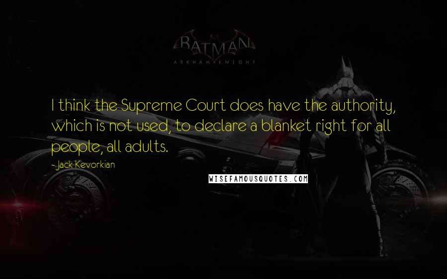 Jack Kevorkian Quotes: I think the Supreme Court does have the authority, which is not used, to declare a blanket right for all people, all adults.