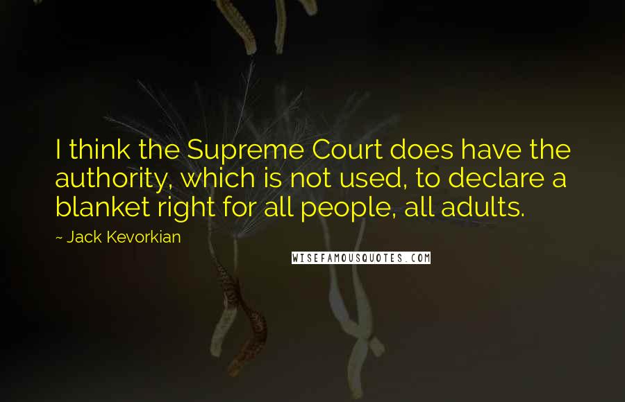 Jack Kevorkian Quotes: I think the Supreme Court does have the authority, which is not used, to declare a blanket right for all people, all adults.