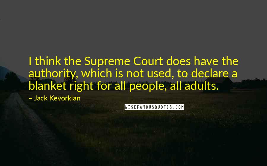 Jack Kevorkian Quotes: I think the Supreme Court does have the authority, which is not used, to declare a blanket right for all people, all adults.