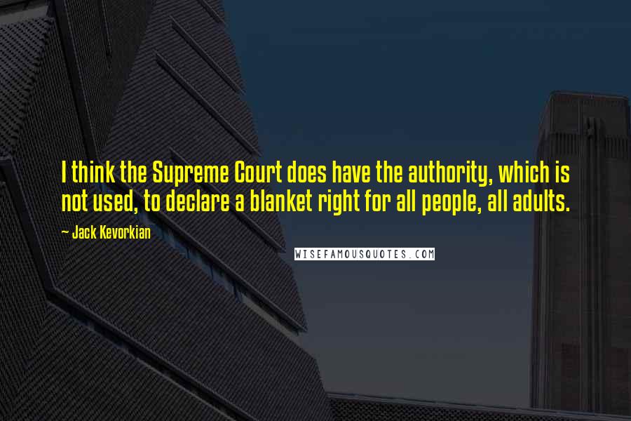 Jack Kevorkian Quotes: I think the Supreme Court does have the authority, which is not used, to declare a blanket right for all people, all adults.